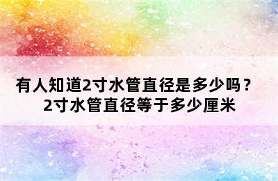 有人知道2寸水管直径是多少吗？ 2寸水管直径等于多少厘米